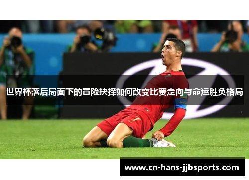 世界杯落后局面下的冒险抉择如何改变比赛走向与命运胜负格局