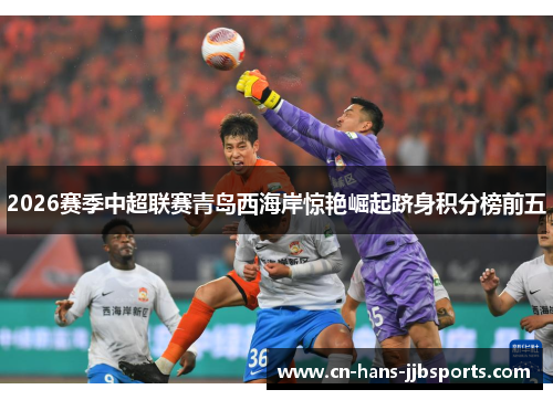2026赛季中超联赛青岛西海岸惊艳崛起跻身积分榜前五 2026赛季中超联赛青岛西海岸惊艳崛起跻身积分榜前五
