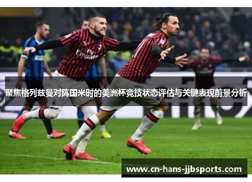聚焦格列兹曼对阵国米时的美洲杯竞技状态评估与关键表现前景分析
