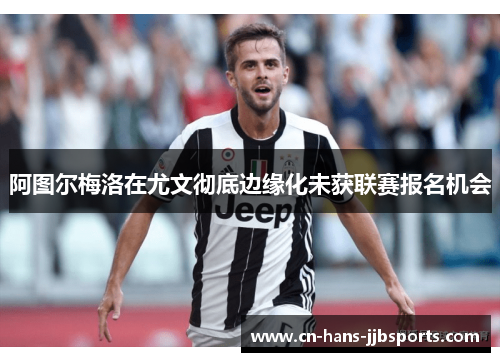 阿图尔梅洛在尤文彻底边缘化未获联赛报名机会